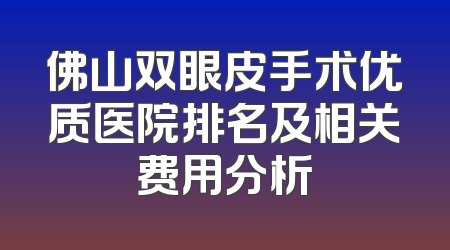 佛山双眼皮手术优质医院排名及相关费用分析