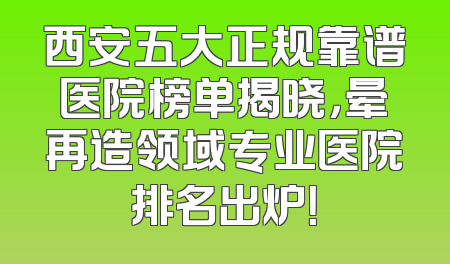 西安五大正规靠谱医院榜单揭晓，晕再造领域专业医院排名出炉！