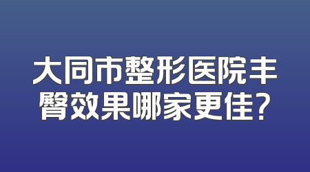 大同市整形医院丰臀效果哪家更佳？