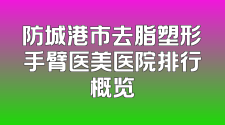 防城港市去脂塑形手臂医美医院排行概览