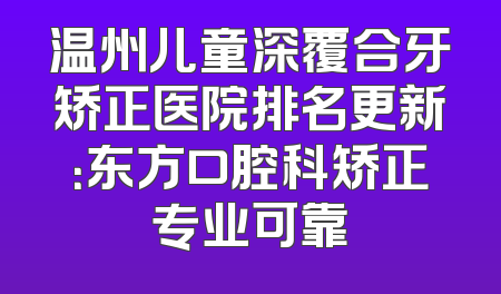 温州儿童深覆合牙矫正医院排名更新：东方口腔科矫正专业可靠