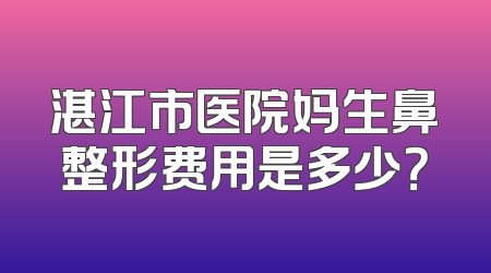 湛江市医院妈生鼻整形费用是多少？