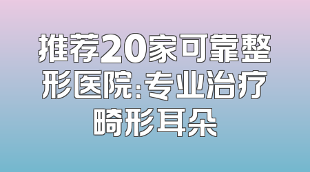 推荐20家可靠整形医院：专业治疗畸形耳朵