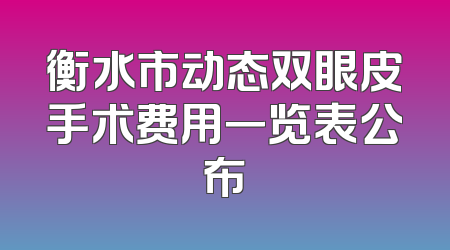 衡水市动态双眼皮手术费用一览表公布