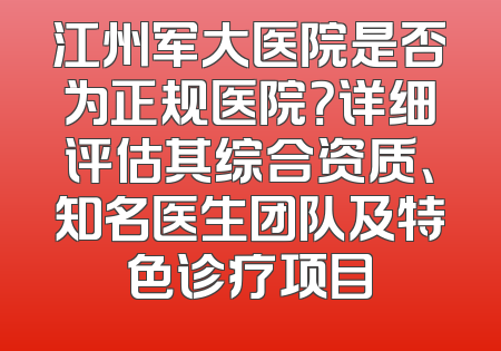 江州军大医院是否为正规医院？详细评估其综合资质、知名医生团队及特色诊疗项目