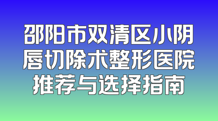 邵阳市双清区小阴唇切除术整形医院推荐与选择指南