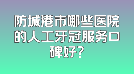 防城港市哪些医院的人工牙冠服务口碑好？