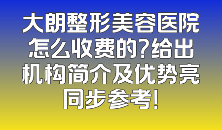 大朗整形美容医院怎么收费的？给出机构简介及优势亮同步参考！