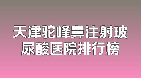 天津驼峰鼻注射玻尿酸医院排行榜