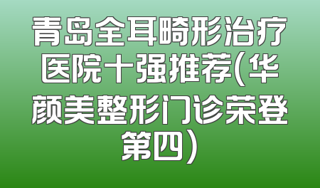 青岛全耳畸形治疗医院十强推荐（华颜美整形门诊荣登第四）