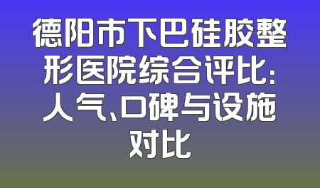 德阳市下巴硅胶整形医院综合评比：人气、口碑与设施对比