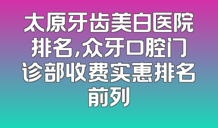 太原牙齿美白医院排名，众牙口腔门诊部收费实惠排名前列