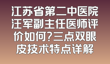 江苏省第二中医院汪军副主任医师评价如何？三点双眼皮技术特点详解