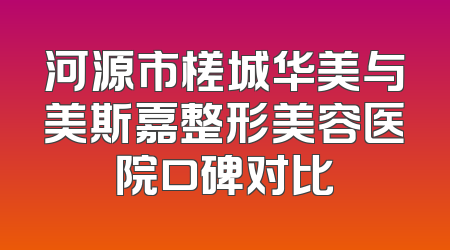 河源市槎城华美与美斯嘉整形美容医院口碑对比