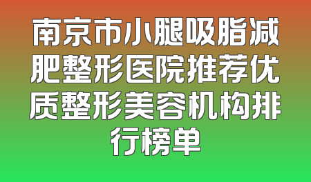 南京市小腿吸脂减肥整形医院推荐优质整形美容机构排行榜单