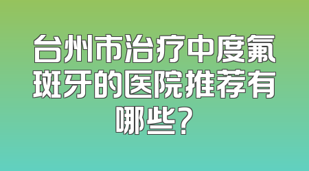 台州市治疗中度氟斑牙的医院推荐有哪些？