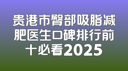 贵港市臀部吸脂减肥医生口碑排行前十必看2025
