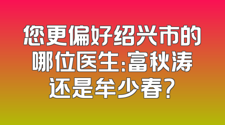 您更偏好绍兴市的哪位医生：富秋涛还是牟少春？