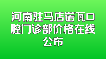 河南驻马店诺瓦口腔门诊部价格在线公布