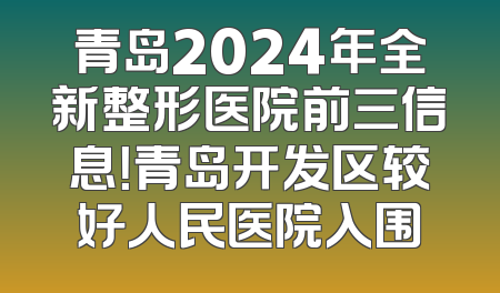 青岛2024年全新整形医院前三信息！青岛开发区较好人民医院入围