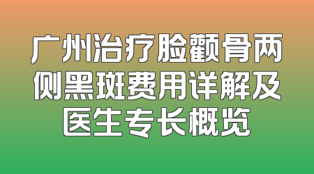 广州治疗脸颧骨两侧黑斑费用详解及医生专长概览