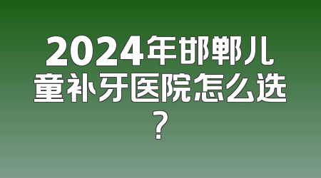 2024年邯郸儿童补牙医院怎么选？