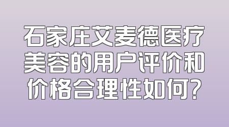 石家庄艾麦德医疗美容的用户评价和价格合理性如何？