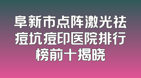 阜新市点阵激光祛痘坑痘印医院排行榜前十揭晓