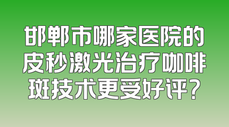 邯郸市哪家医院的皮秒激光治疗咖啡斑技术更受好评？