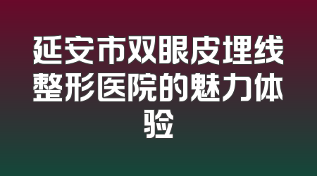 延安市双眼皮埋线整形医院的魅力体验