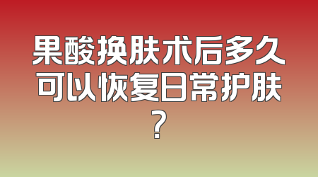 果酸换肤术后多久可以恢复日常护肤？