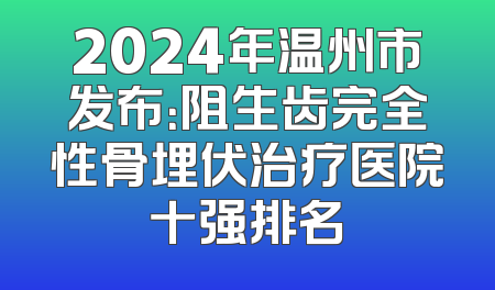 2024年温州市发布：阻生齿完全性骨埋伏治疗医院十强排名