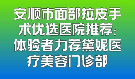 安顺市面部拉皮手术优选医院推荐：体验者力荐黛妮医疗美容门诊部