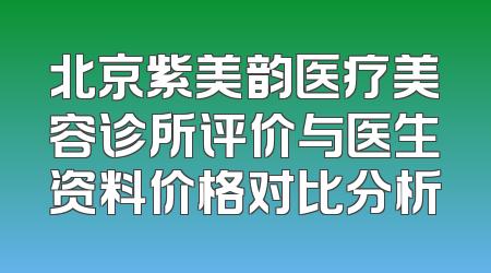 北京紫美韵医疗美容诊所评价与医生资料价格对比分析