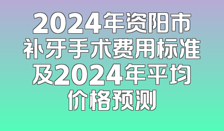 2024年资阳市补牙手术费用标准及2024年平均价格预测