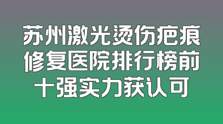 苏州激光烫伤疤痕修复医院排行榜前十强实力获认可