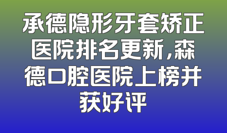 承德隐形牙套矫正医院排名更新，森德口腔医院上榜并获好评