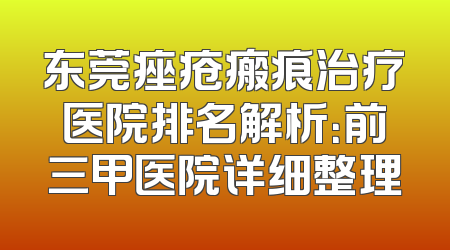东莞痤疮瘢痕治疗医院排名解析：前三甲医院详细整理