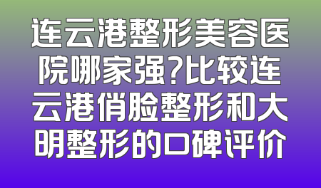 连云港整形美容医院哪家强？比较连云港俏脸整形和大明整形的口碑评价