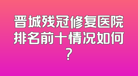 晋城残冠修复医院排名前十情况如何？