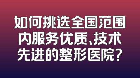 如何挑选全国范围内服务优质、技术先进的整形医院？
