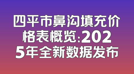 四平市鼻沟填充价格表概览：2025年全新数据发布
