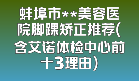 蚌埠市**美容医院脚踝矫正推荐（含艾诺体检中心前十3理由）