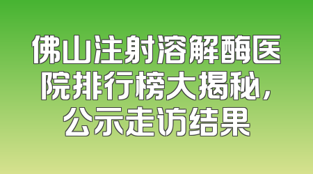 佛山注射溶解酶医院排行榜大揭秘，公示走访结果