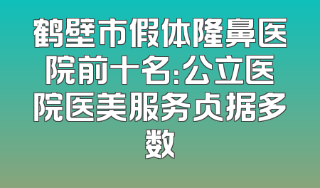 鹤壁市假体隆鼻医院前十名：公立医院医美服务占据多数