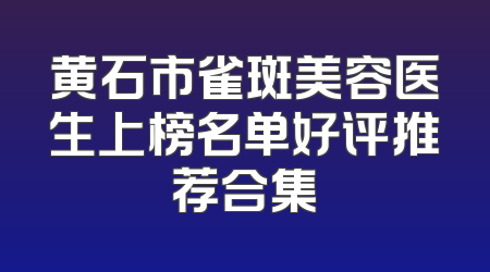 黄石市雀斑美容医生上榜名单好评推荐合集