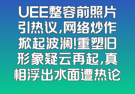 UEE整容前照片引热议，网络炒作掀起波澜！重塑旧形象疑云再起，真相浮出水面遭热论