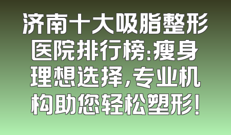 济南十大吸脂整形医院排行榜：瘦身理想选择，专业机构助您轻松塑形！