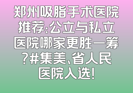 郑州吸脂手术医院推荐：公立与私立医院哪家更胜一筹？#集美、省人民医院入选！