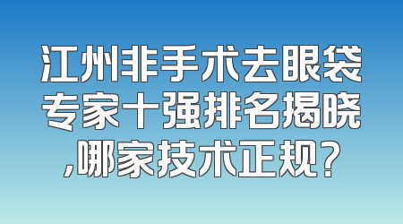 江州非手术去眼袋专家十强排名揭晓，哪家技术正规？